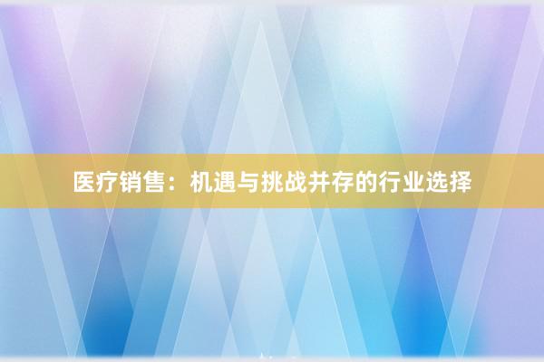 医疗销售：机遇与挑战并存的行业选择